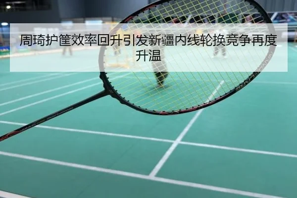 周琦护筐效率回升引发新疆内线轮换竞争再度升温