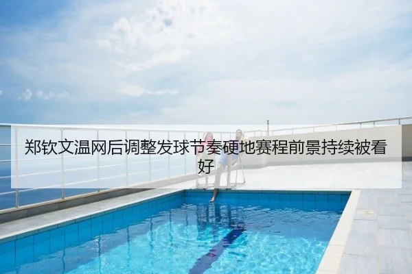 郑钦文温网后调整发球节奏硬地赛程前景持续被看好