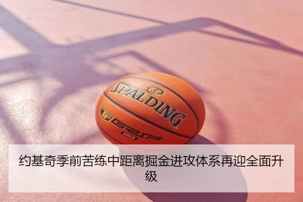 约基奇季前苦练中距离掘金进攻体系再迎全面升级