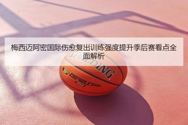 梅西迈阿密国际伤愈复出训练强度提升季后赛看点全面解析