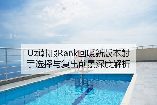 Uzi韩服Rank回暖新版本射手选择与复出前景深度解析